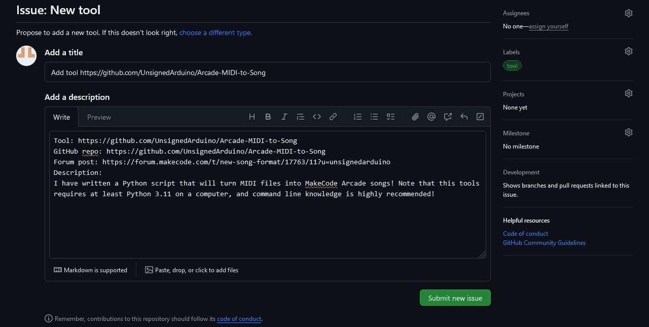 A picture of the issue submission form to the Awesome Arcade GitHub repository using the new extension issue template, modified for the title to say "Add tool https://github.com/UnsignedArduino/Arcade-MIDI-to-Song" and the post content to say: Tool: https://github.com/UnsignedArduino/Arcade-MIDI-to-Song GitHub repo: https://github.com/UnsignedArduino/Arcade-MIDI-to-Song Forum post: https://forum.makecode.com/t/new-song-format/17763/11?u=unsignedarduino Description: I have written a Python script that will turn MIDI files into MakeCode Arcade songs! Note that this tools requires at least Python 3.11 on a computer, and command line knowledge is highly recommended!
